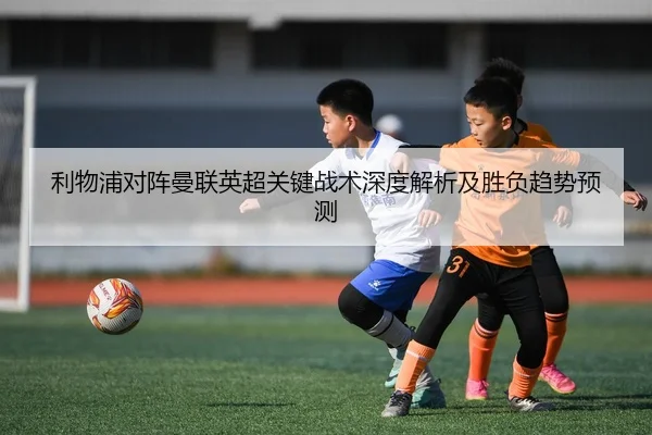 利物浦对阵曼联英超关键战术深度解析及胜负趋势预测 - 8868 SPORTS
